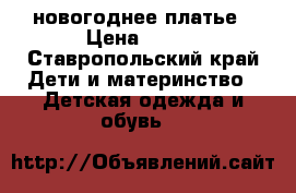 новогоднее платье › Цена ­ 500 - Ставропольский край Дети и материнство » Детская одежда и обувь   